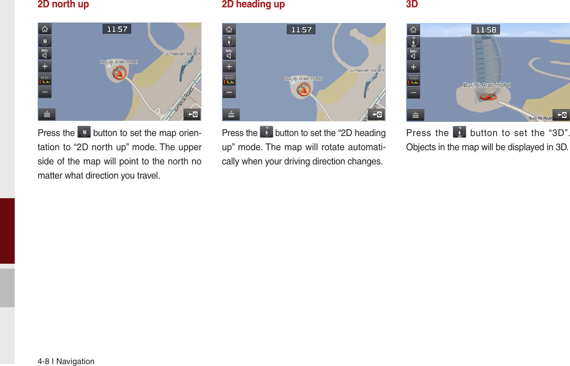 4-8 I Navigation2D north upPress the   button to set the map orien-tation to “2D north up” mode. The upper side of the map will point to the north no matter what direction you travel.2D heading upPress the   button to set the “2D heading up” mode. The  map  will rotate automati-cally when your driving direction changes.3DPress  the    button  to  set  the  “3D”. Objects in the map will be displayed in 3D.