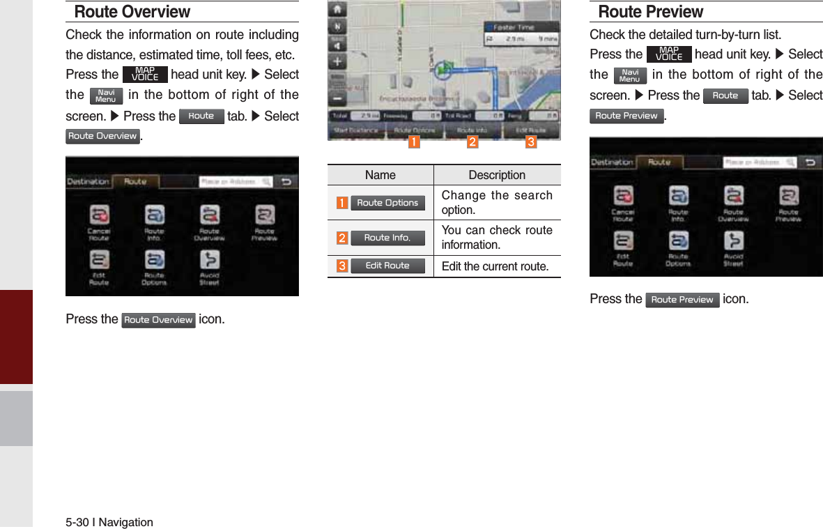5-30 I NavigationRoute OverviewCheck the information on route including the distance, estimated time, toll fees, etc. Press the 0$392,&amp;( head unit key. ԡ Select the 1DYL0HQX in the bottom of right of the screen. ԡ Press the 5RXWH tab. ԡ Select 5RXWH2YHUYLHZ.Press the 5RXWH2YHUYLHZ icon.Name Description 5RXWH2SWLRQVChange the search option. 5RXWH,QIRYou can check route information.  (GLW5RXWHEdit the current route.Route PreviewCheck the detailed turn-by-turn list.Press the 0$392,&amp;( head unit key. ԡ Select the 1DYL0HQX in the bottom of right of the screen. ԡ Press the 5RXWH tab. ԡ Select 5RXWH3UHYLHZ.Press the 5RXWH3UHYLHZ icon.K_QL 16_G4.0[USA_EU]AVN_PART5.indd   5-30 2016-06-29   오후 4:03:25