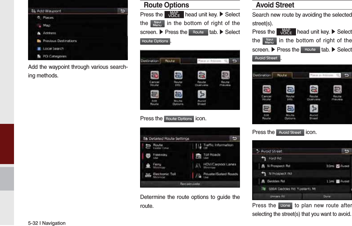 5-32 I NavigationAdd the waypoint through various search-ing methods.Route OptionsPress the 0$392,&amp;( head unit key. ԡ Select the 1DYL0HQX in the bottom of right of the screen. ԡ Press the 5RXWH tab. ԡ Select 5RXWH2SWLRQV.             Press the 5RXWH2SWLRQV icon.Determine the route options to guide the route.Avoid StreetSearch new route by avoiding the selected street(s).Press the 0$392,&amp;( head unit key. ԡ Select the 1DYL0HQX in the bottom of right of the screen. ԡ Press the 5RXWH tab. ԡ Select $YRLG6WUHHW.Press the $YRLG6WUHHW icon.Press the &apos;RQH to plan new route after selecting the street(s) that you want to avoid.K_QL 16_G4.0[USA_EU]AVN_PART5.indd   5-32 2016-06-29   오후 4:03:26