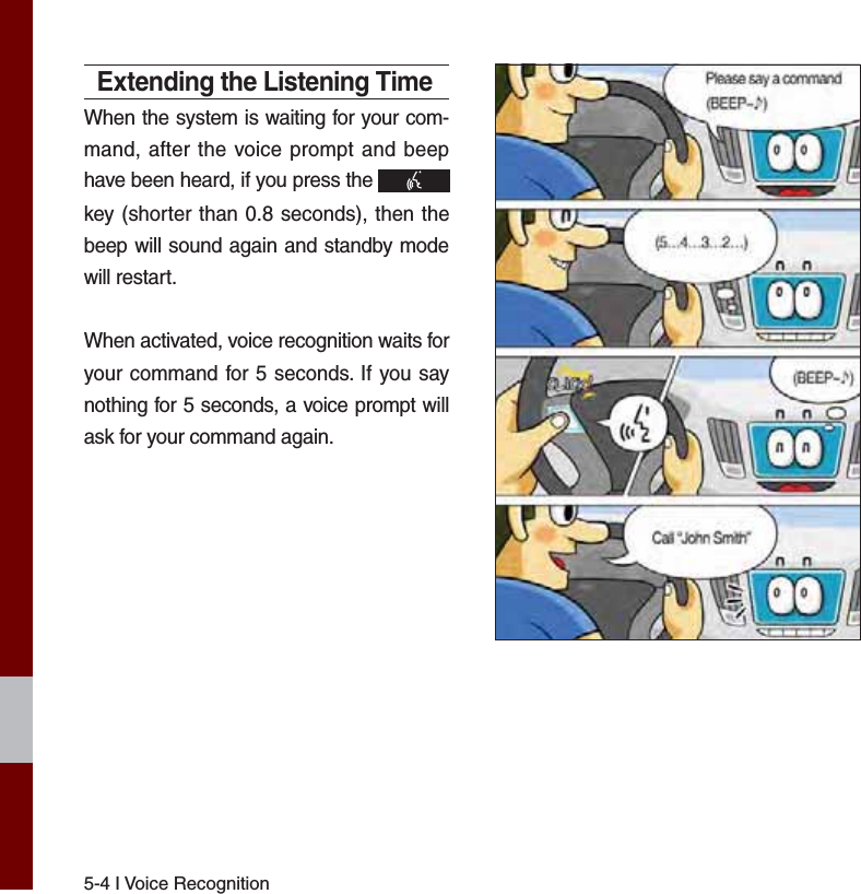 5-4 I Voice RecognitionExtending the Listening TimeWhen the system is waiting for your com-mand, after the voice prompt and beep have been heard, if you press the   key (shorter than 0.8 seconds), then the beep will sound again and standby mode will restart.When activated, voice recognition waits for your command for 5 seconds. If you say nothing for 5 seconds, a voice prompt will ask for your command again.