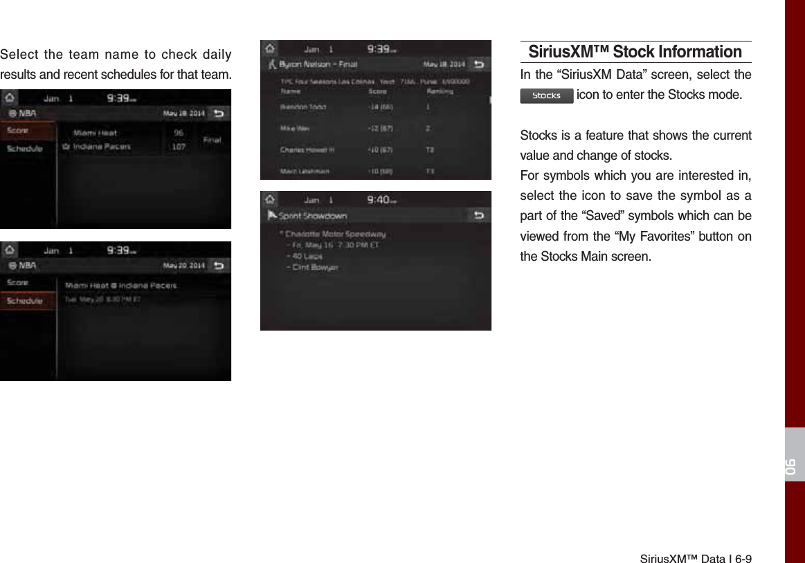 SiriusXM™ Data I 6-9Select the team name to check daily results and recent schedules for that team.SiriusXM™ Stock InformationIn the “SiriusXM Data” screen, select the 6WRFNV icon to enter the Stocks mode. Stocks is a feature that shows the current value and change of stocks.For symbols which you are interested in, select the icon to save the symbol as a part of the “Saved” symbols which can be viewed from the “My Favorites” button on the Stocks Main screen.