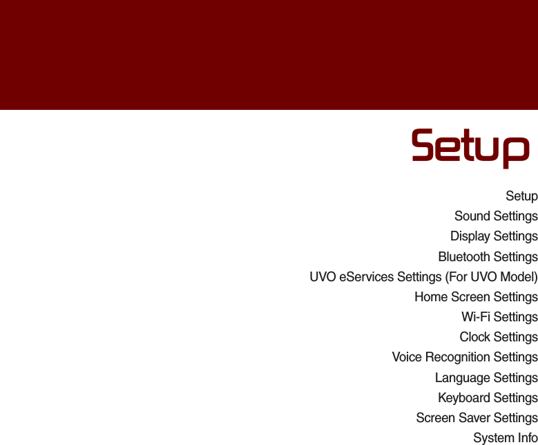 SetupSound SettingsDisplay SettingsBluetooth SettingsUVO eServices Settings (For UVO Model)Home Screen SettingsWi-Fi SettingsClock SettingsVoice Recognition SettingsLanguage SettingsKeyboard SettingsScreen Saver SettingsSystem Info6HWXS