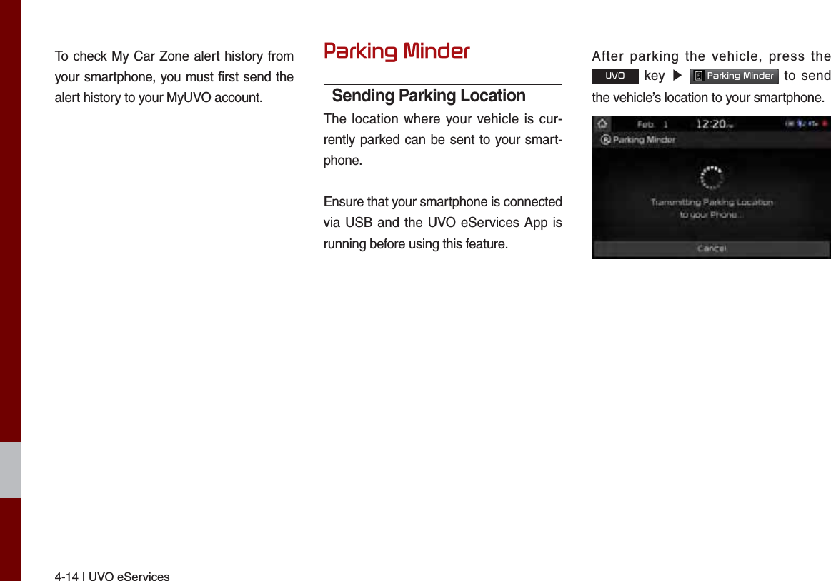 4-14 I UVO eServicesTo check My Car Zone alert history from your smartphone, you must first send the alert history to your MyUVO account.3DUNLQJ0LQGHUSending Parking LocationThe location where your vehicle is cur-rently parked can be sent to your smart-phone.Ensure that your smartphone is connected via USB and the UVO eServices App is running before using this feature.After parking the vehicle, press the 892 key ೛ 3DUNLQJ0LQGHU to send the vehicle’s location to your smartphone.