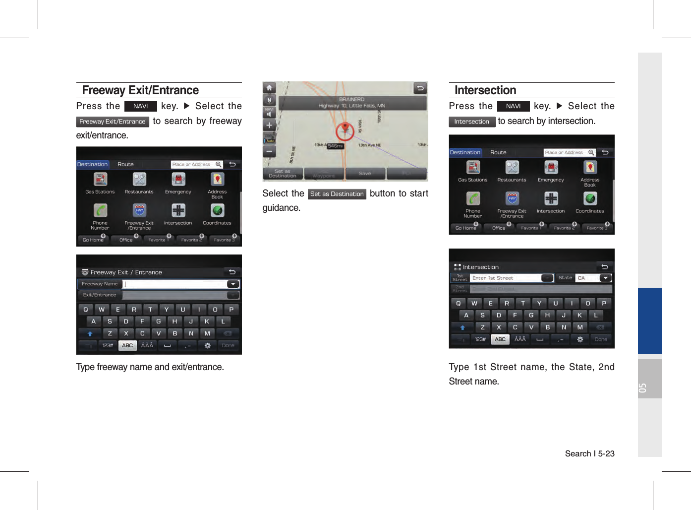 Search I 5-2305Freeway Exit/EntrancePress the NAVI key. ▶ Select the Freeway Exit/Entrance to search by freeway exit/entrance.Type freeway name and exit/entrance. Select the Set as Destination button to start guidance. IntersectionPress the NAVI key. ▶ Select the Intersection to search by intersection.Type 1st Street name, the State, 2nd Street name.