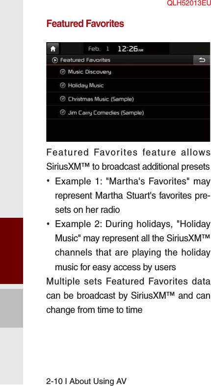 2-10 I About Using AVFeatured FavoritesFeatured Favorites feature allows SiriusXM™ to broadcast additional presets •Example 1: &quot;Martha&apos;s Favorites&quot; mayrepresent Martha Stuart&apos;s favorites pre-sets on her radio•Example 2: During holidays, &quot;HolidayMusic&quot; may represent all the SiriusXM™channels that are playing the holidaymusic for easy access by usersMultiple sets Featured Favorites data can be broadcast by SiriusXM™ and can change from time to time QLH52013EU