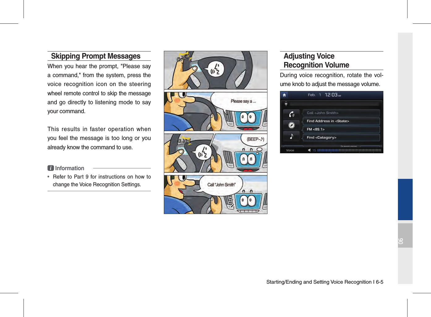 Starting/Ending and Setting Voice Recognition I 6-506Skipping Prompt Messages When you hear the prompt, &quot;Please say a command,&quot; from the system, press the voice recognition icon on the steering wheel remote control to skip the message and go directly to listening mode to say your command.This results in faster operation when you feel the message is too long or you already know the command to use.i Information•  Refer to Part 9 for instructions on how to change the Voice Recognition Settings.Adjusting Voice Recognition VolumeDuring voice recognition, rotate the vol-ume knob to adjust the message volume.