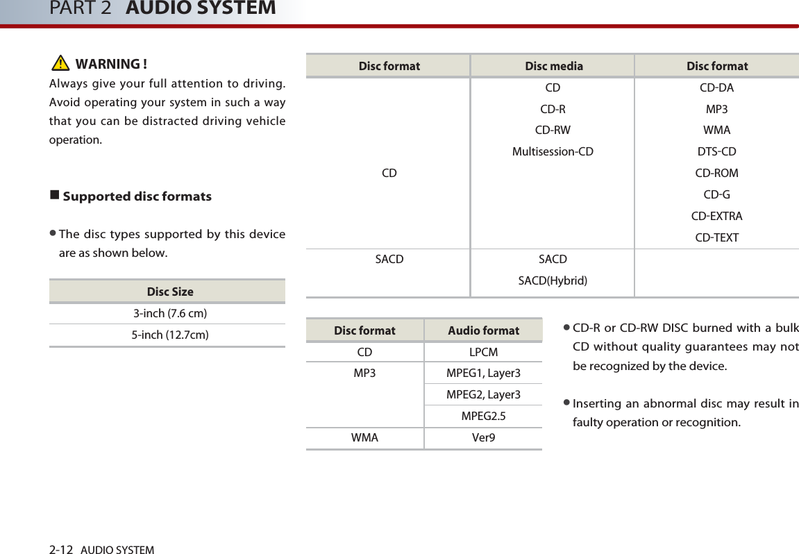 2-12 AUDIO SYSTEM PART 2 AUDIO SYSTEMWARNING !Always give your full attention to driving.Avoid operating your system in such a waythat you can be distracted driving vehicleoperation.■Supported disc formats●The disc types supported by this deviceare as shown below. ●CD-R or CD-RW DISC burned with a bulkCD without quality guarantees may notbe recognized by the device. ●Inserting an abnormal disc may result infaulty operation or recognition.Disc format Disc media Disc formatCD CD-DACD-R MP3CD-RW WMAMultisession-CD DTS-CDCD CD-ROMCD-GCD-EXTRACD-TEXTSACD SACDSACD(Hybrid)Disc format Audio formatCD LPCMMP3 MPEG1, Layer3MPEG2, Layer3MPEG2.5WMA Ver9Disc Size3-inch (7.6 cm)5-inch (12.7cm)