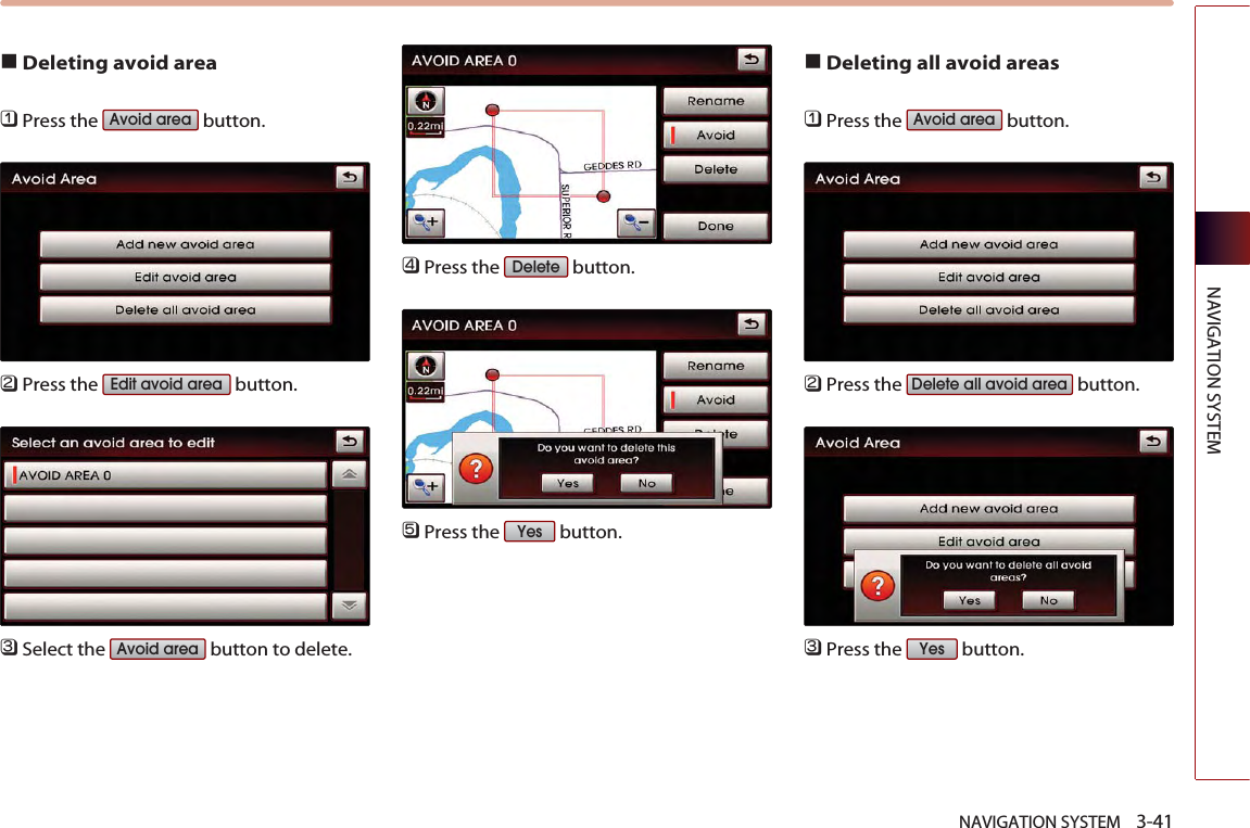 ■Deleting avoid area󲻤Press the  button.󲻥Press the  button.󲻦Select the  button to delete. 󲻧Press the  button. 󲻨Press the  button.■Deleting all avoid areas󲻤Press the  button.󲻥Press the  button.󲻦Press the  button.YesDelete all avoid areaAvoid areaYesDeleteAvoid areaEdit avoid areaAvoid areaNAVIGATION SYSTEM    3-41NAVIGATION SYSTEM