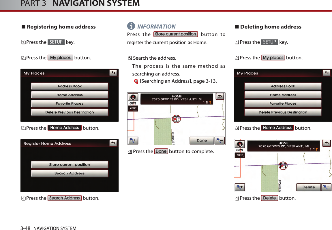 3-48 NAVIGATION SYSTEMPART 3   NAVIGATION SYSTEMRegistering home addressPress the  key.Press the  button.Press the  button.Press the  button.       INFORMATIONPress the  button toregister the current position as Home.  Search the address. The process is the same method assearching an address.[Searching an Address], page 3-13.Press the  button to complete.Deleting home addressPress the  key.Press the  button.Press the  button.Press the  button.DeleteHome AddressMy placesSETUPDoneStore current positionSearch AddressHome AddressMy placesSETUPi