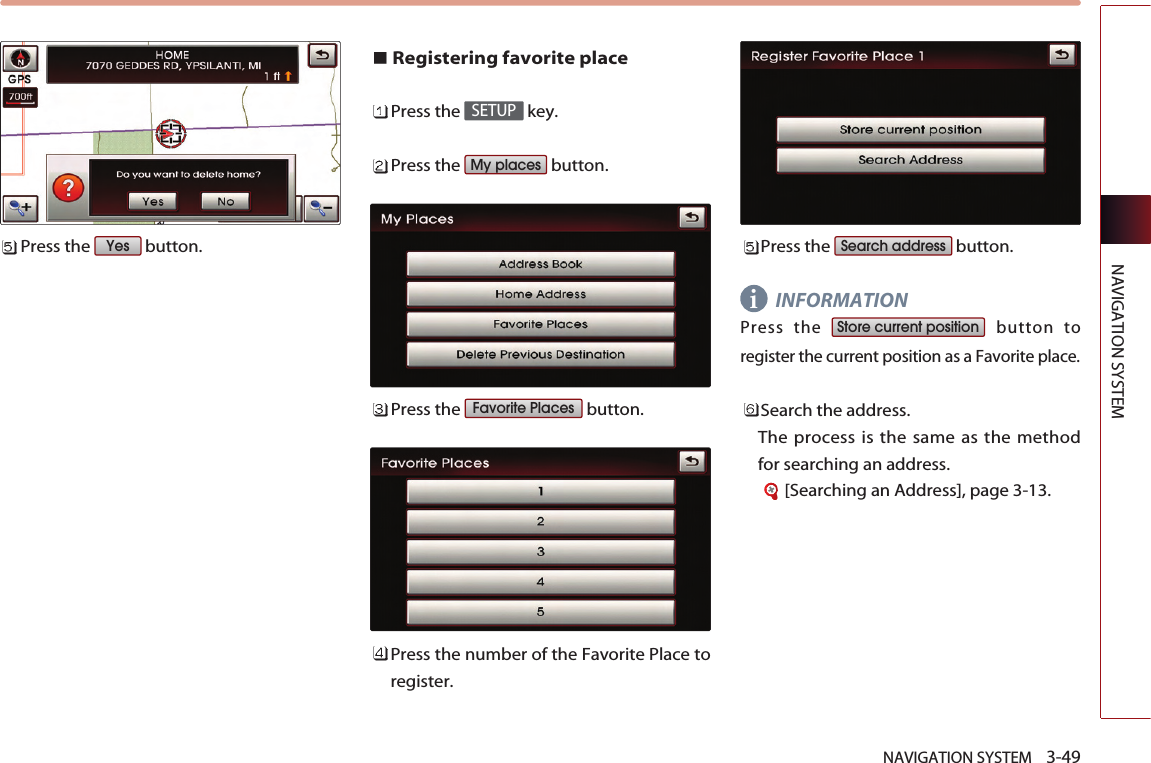 NAVIGATION SYSTEM    3-49NAVIGATION SYSTEMPress the  button.Registering favorite placePress the  key.Press the  button.Press the  button.Press the number of the Favorite Place toregister. Press the  button.INFORMATIONPress the  button toregister the current position as a Favorite place. Search the address. The process is the same as the methodfor searching an address.[Searching an Address], page 3-13.Store current positionSearch addressFavorite PlacesMy placesSETUPYesi