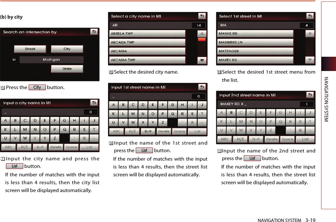 NAVIGATION SYSTEM    3-19NAVIGATION SYSTEM(b) by cityPress the  button.Input the city name and press thebutton. If the number of matches with the inputis less than 4 results, then the city listscreen will be displayed automatically. Select the desired city name.Input the name of the 1st street andpress the  button. If the number of matches with the inputis less than 4 results, then the street listscreen will be displayed automatically. Select the desired 1st street menu fromthe list. Input the name of the 2nd street andpress the  button. If the number of matches with the inputis less than 4 results, then the street listscreen will be displayed automatically. ListListListCity