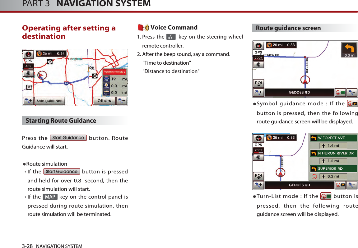 3-28 NAVIGATION SYSTEMPART 3   NAVIGATION SYSTEMOperating after setting adestination Starting Route Guidance Press the  button. RouteGuidance will start. Route simulationIf the  button is pressedand held for over 0.8  second, then theroute simulation will start. If the  key on the control panel ispressed during route simulation, thenroute simulation will be terminated.Voice Command1. Press the  key on the steering wheelremote controller.2. After the beep sound, say a command.  &quot;Time to destination&quot; &quot;Distance to destination&quot;Route guidance screenSymbol guidance mode : If the button is pressed, then the followingroute guidance screen will be displayed. Turn-List mode : If the  button ispressed, then the following routeguidance screen will be displayed. MAPStart GuidanceStart Guidance