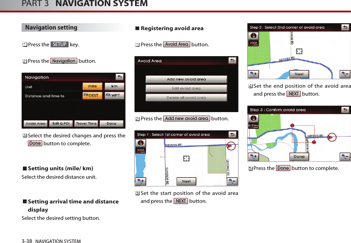 3-38 NAVIGATION SYSTEMPART 3   NAVIGATION SYSTEMNavigation settingPress the  key.Press the  button.Select the desired changes and press thebutton to complete.Setting units (mile/ km)Select the desired distance unit. Setting arrival time and distancedisplaySelect the desired setting button. Registering avoid areaPress the  button.Press the  button.Set the start position of the avoid areaand press the  button. Set the end position of the avoid areaand press the  button.Press the  button to complete.DoneNEXTNEXTAdd new avoid areaAvoid AreaDoneNavigationSETUP