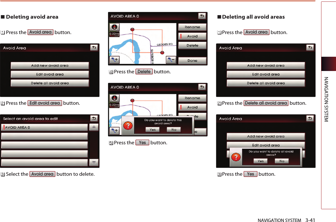 Deleting avoid areaPress the  button.Press the  button.Select the  button to delete. Press the  button. Press the  button.Deleting all avoid areasPress the  button.Press the  button.Press the  button.YesDelete all avoid areaAvoid areaYesDeleteAvoid areaEdit avoid areaAvoid areaNAVIGATION SYSTEM    3-41NAVIGATION SYSTEM