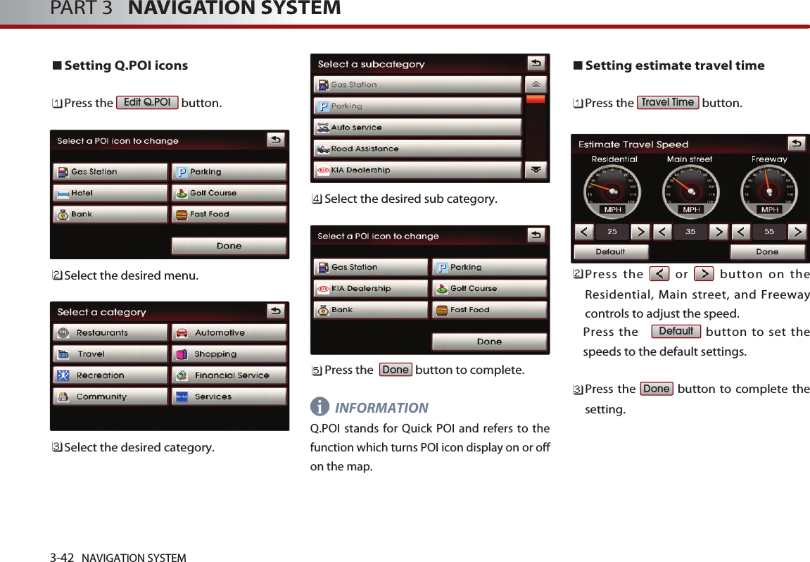 3-42 NAVIGATION SYSTEMPART 3   NAVIGATION SYSTEMSetting Q.POI iconsPress the  button.Select the desired menu. Select the desired category. Select the desired sub category. Press the   button to complete.INFORMATIONQ.POI stands for Quick POI and refers to thefunction which turns POI icon display on or offon the map. Setting estimate travel timePress the  button.      Press the or button on theResidential, Main street, and Freewaycontrols to adjust the speed. Press the    button to set thespeeds to the default settings.  Press the  button to complete thesetting. DoneDefaultTravel TimeDoneEdit Q.POIi