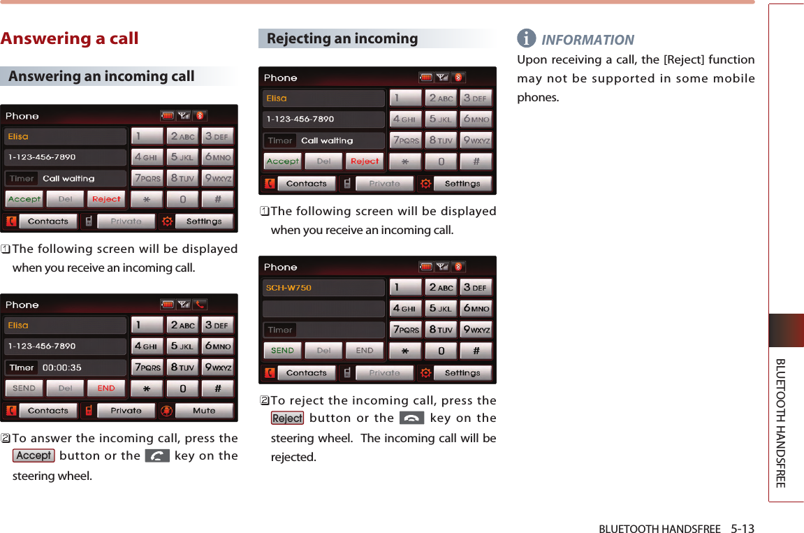 BLUETOOTH HANDSFREE    5-13BLUETOOTH HANDSFREEAnswering a callAnswering an incoming call The following screen will be displayedwhen you receive an incoming call.To answer the incoming call, press thebutton or the  key on thesteering wheel.Rejecting an incomingThe following screen will be displayedwhen you receive an incoming call.To reject the incoming call, press thebutton or the  key on thesteering wheel.  The incoming call will berejected. INFORMATIONUpon receiving a call, the [Reject] functionmay not be supported in some mobilephones.RejectAccepti