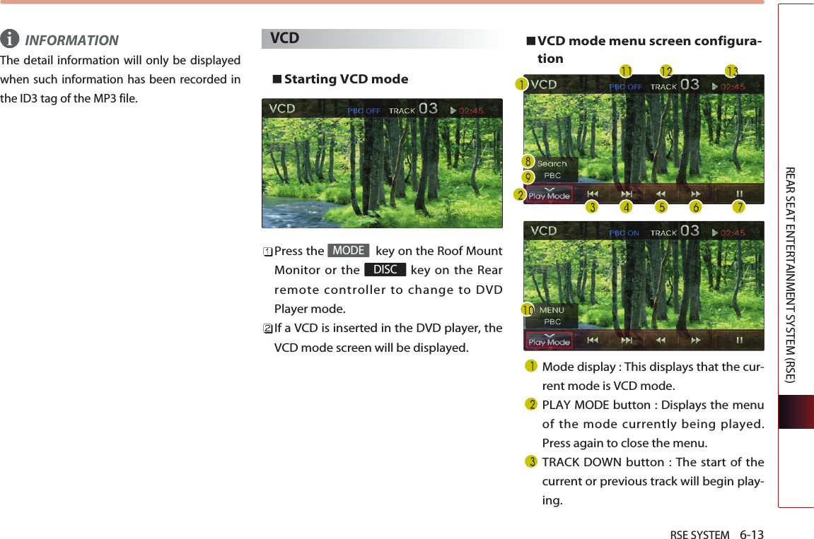 RSE SYSTEM    6-13REAR SEAT ENTERTAINMENT SYSTEM (RSE)INFORMATIONThe detail information will only be displayedwhen such information has been recorded inthe ID3 tag of the MP3 file.VCDStarting VCD mode Press the  key on the Roof MountMonitor or the  key on the Rearremote controller to change to DVDPlayer mode.If a VCD is inserted in the DVD player, theVCD mode screen will be displayed.VCD mode menu screen configura-tion Mode display : This displays that the cur-rent mode is VCD mode.PLAY MODE button : Displays the menuof the mode currently being played.Press again to close the menu.TRACK DOWN button : The start of thecurrent or previous track will begin play-ing.DISCMODEi