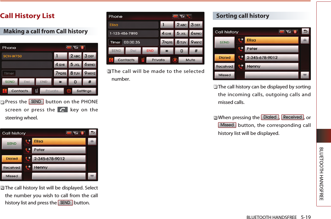 BLUETOOTH HANDSFREE    5-19BLUETOOTH HANDSFREECall History ListMaking a call from Call history Press the  button on the PHONEscreen or press the  key on thesteering wheel.  The call history list will be displayed. Selectthe number you wish to call from the callhistory list and press the  button.The call will be made to the selectednumber.  Sorting call history The call history can be displayed by sortingthe incoming calls, outgoing calls andmissed calls.When pressing the  ,  , orbutton, the corresponding callhistory list will be displayed.MissedReceivedDialedSENDSEND