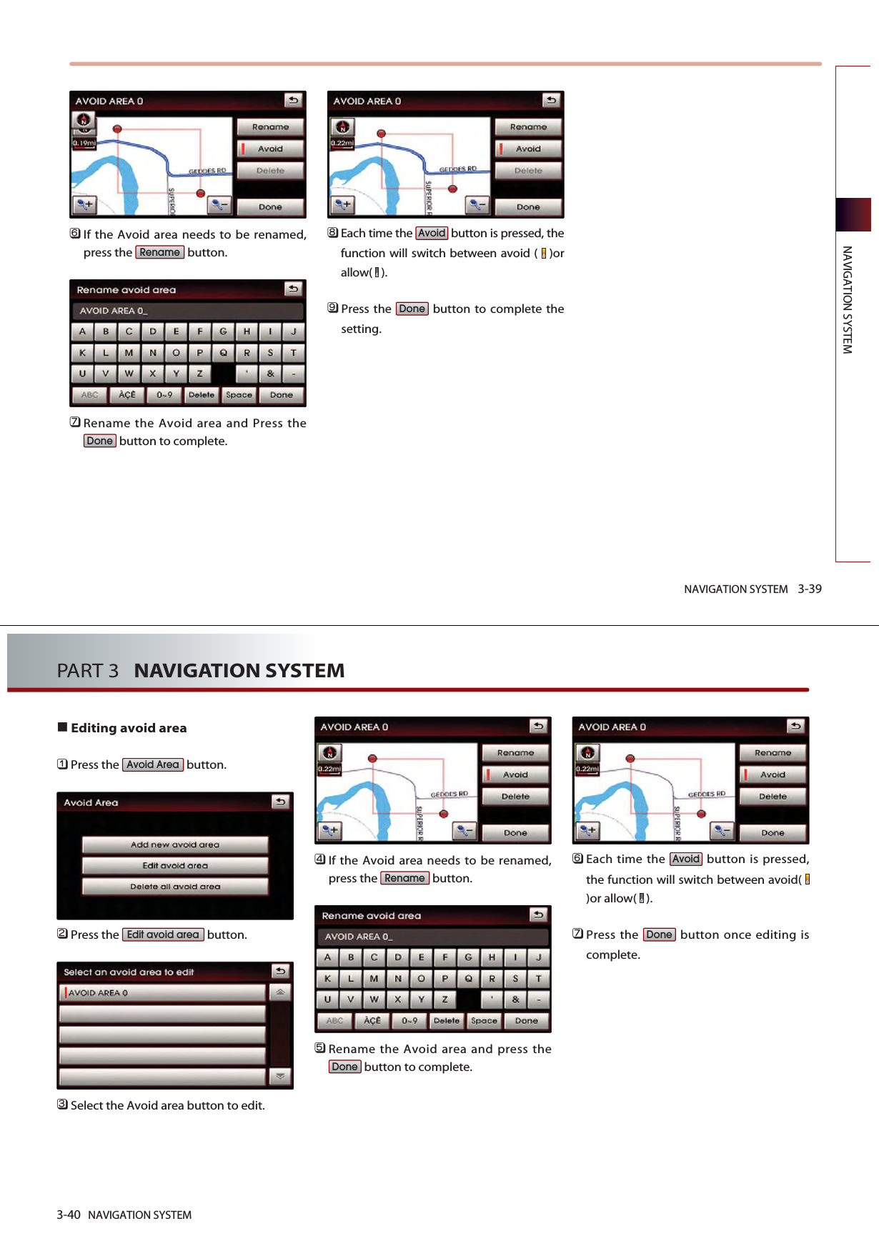 NAVIGATION SYSTEM 3-39NAVIGATION SYSTEM󲻩If the Avoid area needs to be renamed,press the  button. 󲻪Rename the Avoid area and Press thebutton to complete. 󲻫Each time the  button is pressed, thefunction will switch between avoid (  )orallow( ). 󲻬Press the  button to complete thesetting.DoneAvoidDoneRenameEditing avoid area󲻤Press the  button.󲻥Press the  button.󲻦Select the Avoid area button to edit.󲻧If the Avoid area needs to be renamed,press the  button.󲻨Rename the Avoid area and press thebutton to complete.󲻩Each time the  button is pressed,the function will switch between avoid( )or allow(  ). 󲻪Press the  button once editing iscomplete.DoneAvoidDoneRenameEdit avoid areaAvoid Area3-40 NAVIGATION SYSTEMPART 3   NAVIGATION SYSTEM