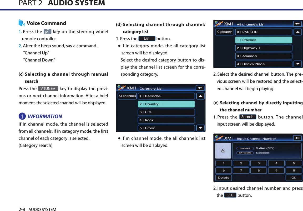 2-8 AUDIO SYSTEM PART 2   AUDIO SYSTEMVoice Command1.  Press the  key on the steering wheel remote controller.2. After the beep sound, say a command.     &quot;Channel Up&quot;&quot;Channel Down&quot;(c)  Selecting a channel through manual search   Press the ∨TUNE∧ key  to display the previ-ous or  next  channel  information. After a brief moment, the selected channel will be displayed.INFORMATIONIf in channel mode, the channel is selected from all channels. If in category mode, the first channel of each category is selected.(Category search)(d)  Selecting channel through channel/category list 1.  Press the List button.●  If in category  mode, the all category list screen will be displayed. Select the desired category  button to  dis-play the  channel list  screen for the corre-sponding category. ● If in channel mode, the all channels list screen will be displayed.2.  Select the desired channel button. The pre-vious screen will be restored and the select-ed channel will begin playing.(e)  Selecting channel by directly inputting the channel number 1.  Press  the Search  button. The  channel input screen will be displayed.2.  Input desired channel number, and press the OK button.      
