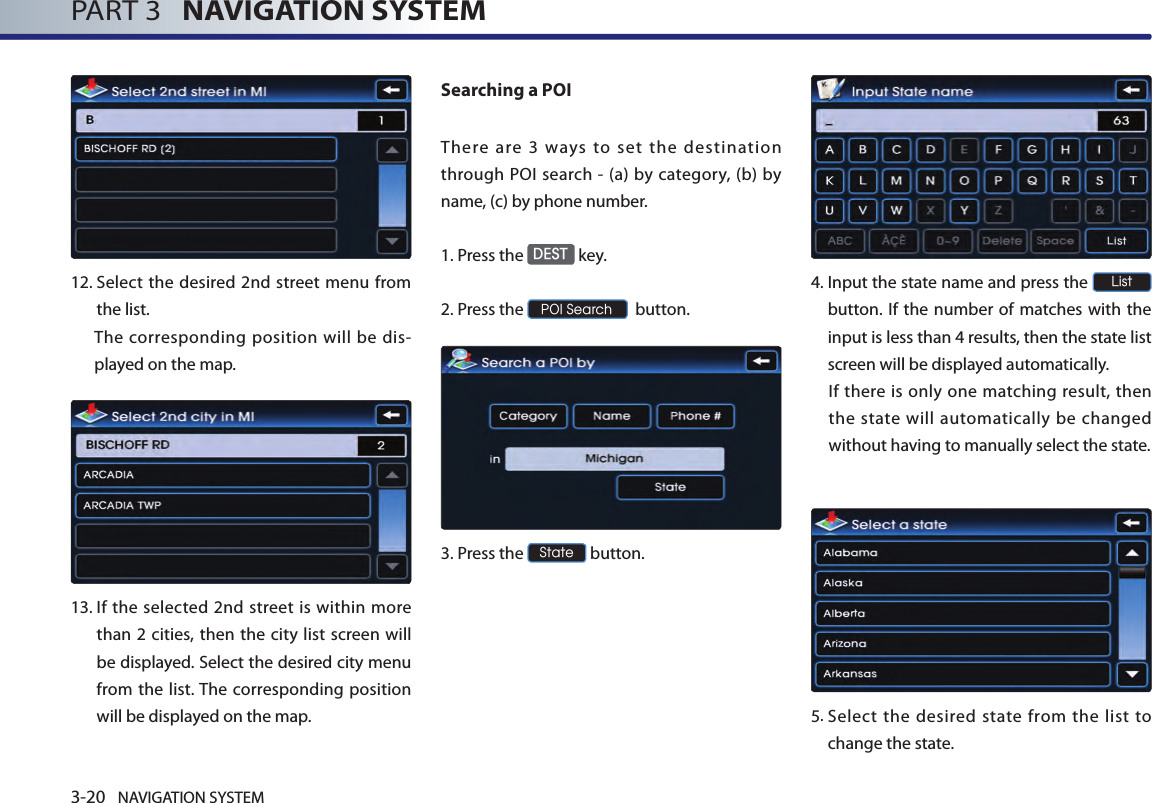 3-20 NAVIGATION SYSTEMPART 3   NAVIGATION SYSTEM12.  Select the desired 2nd street menu from the list. The corresponding position will be dis-played on the map. 13.  If the selected 2nd street is within more than 2 cities, then the city list screen will be displayed. Select the desired city menu from the list. The corresponding position will be displayed on the map.Searching a POI There  are  3  ways  to  set  the  destination through  POI search - (a)  by category, (b) by name, (c) by phone number. 1.Press the DEST key.2.Press the POI Search  button.3.Press the State button.4.  Input the state name and press the List button. If the number of matches with the input is less than 4 results, then the state list screen will be displayed automatically.If there  is only  one matching result, then the state will automatically be changed without having to manually select the state.5.  Select  the desired state  from  the list  to change the state.  