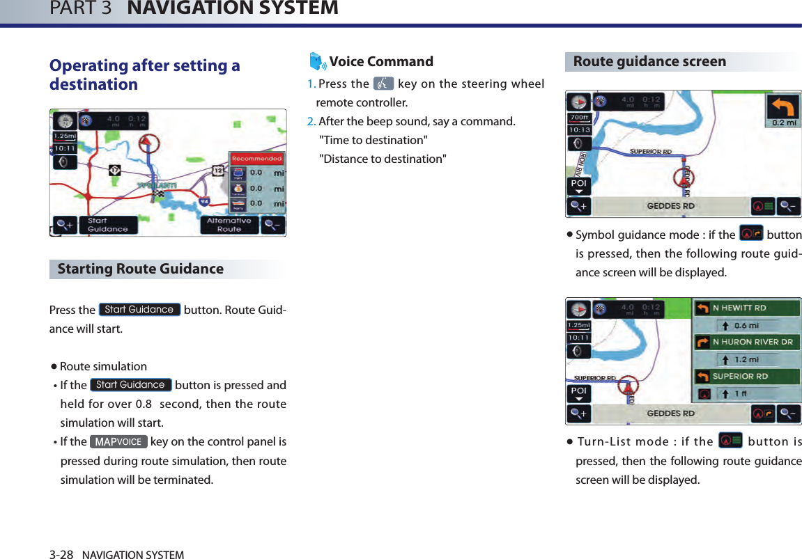 3-28 NAVIGATION SYSTEMPART 3   NAVIGATION SYSTEMOperating after setting a destination Starting Route Guidance Press the Start Guidance button. Route Guid-ance will start. ●Route simulation• If the Start Guidance button is pressed and held  for over  0.8   second, then the route simulation will start. • If the MAPVOICE key on the control panel is pressed during route simulation, then route simulation will be terminated. Voice Command1.   Press the    key on the  steering wheel remote controller.2. After the beep sound, say a command.  &quot;Time to destination&quot; &quot;Distance to destination&quot;Route guidance screen● Symbol guidance mode : if the   button is pressed, then the following route guid-ance screen will be displayed. ●  Turn-List  mode  :  if  the    button  is pressed, then the following route guidance screen will be displayed. 
