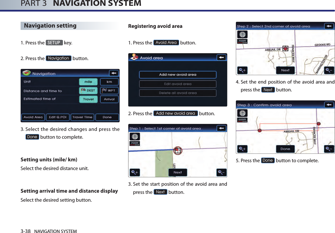 3-38 NAVIGATION SYSTEMPART 3   NAVIGATION SYSTEMNavigation setting1. Press the SETUP key.2.Press the Navigation button.3.  Select the desired changes and press the Done button to complete.Setting units (mile/ km)Select the desired distance unit. Setting arrival time and distance displaySelect the desired setting button. Registering avoid area1.Press the Avoid Area button.2.Press the Add new avoid area button.3.  Set the start position of the avoid area and press the Next button. 4.  Set the  end position of the avoid  area and press the Next button.5.Press the Done button to complete.