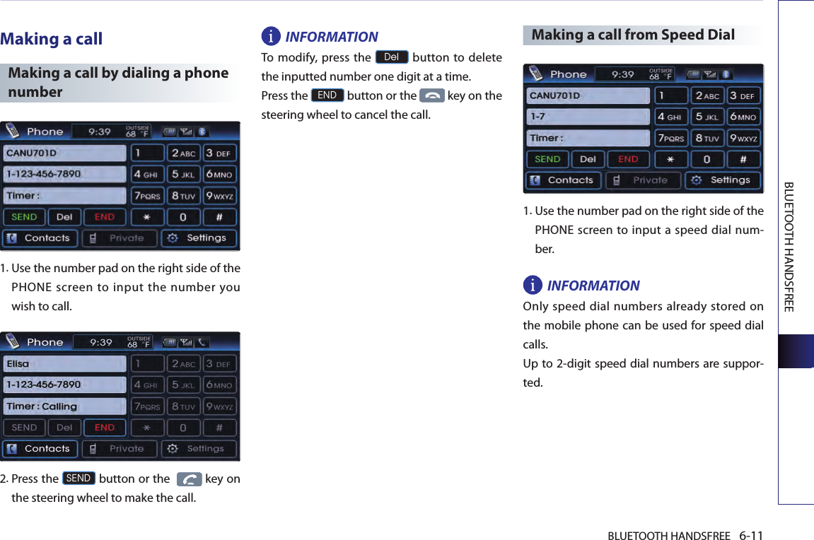BLUETOOTH HANDSFREE 6-11BLUETOOTH HANDSFREEMaking a callMaking a call by dialing a phone number1.  Use the number pad on the right side of the PHONE screen to input the number you wish to call.2.  Press the SEND button or the    key on the steering wheel to make the call.INFORMATIONTo  modify, press the Del button to delete the inputted number one digit at a time.Press the END button or the   key on the steering wheel to cancel the call.Making a call from Speed Dial 1. Use the number pad on the right side of the PHONE screen to input a speed dial num-ber.INFORMATIONOnly speed dial numbers already stored on the mobile phone can be used for speed dial calls. Up to 2-digit speed dial numbers are suppor-ted.