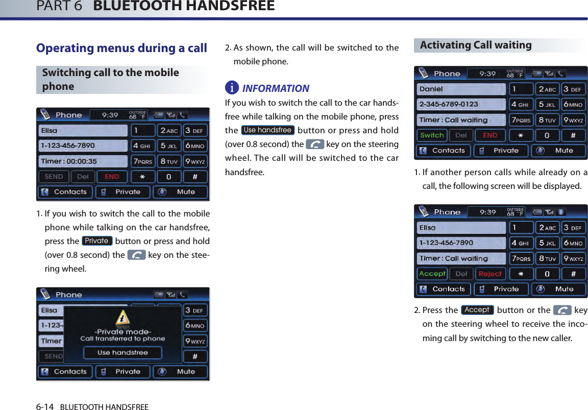 6-14 BLUETOOTH HANDSFREEPART 6   BLUETOOTH HANDSFREEOperating menus during a callSwitching call to the mobile phone1. If you wish to switch the call to the mobile phone while talking on the car handsfree, press the Private button or press and hold (over 0.8 second) the   key on the stee-ring wheel.2.  As shown, the  call  will  be switched to the mobile phone.INFORMATIONIf you wish to switch the call to the car hands-free while talking on the mobile phone, press the Use handsfree button or  press and  hold (over 0.8 second) the   key on the steering wheel. The call  will be  switched  to  the car handsfree.Activating Call waiting1. If another person calls while already on a call, the following screen will be displayed. 2.  Press the Accept button or the   key on the steering wheel to receive  the inco-ming call by switching to the new caller.