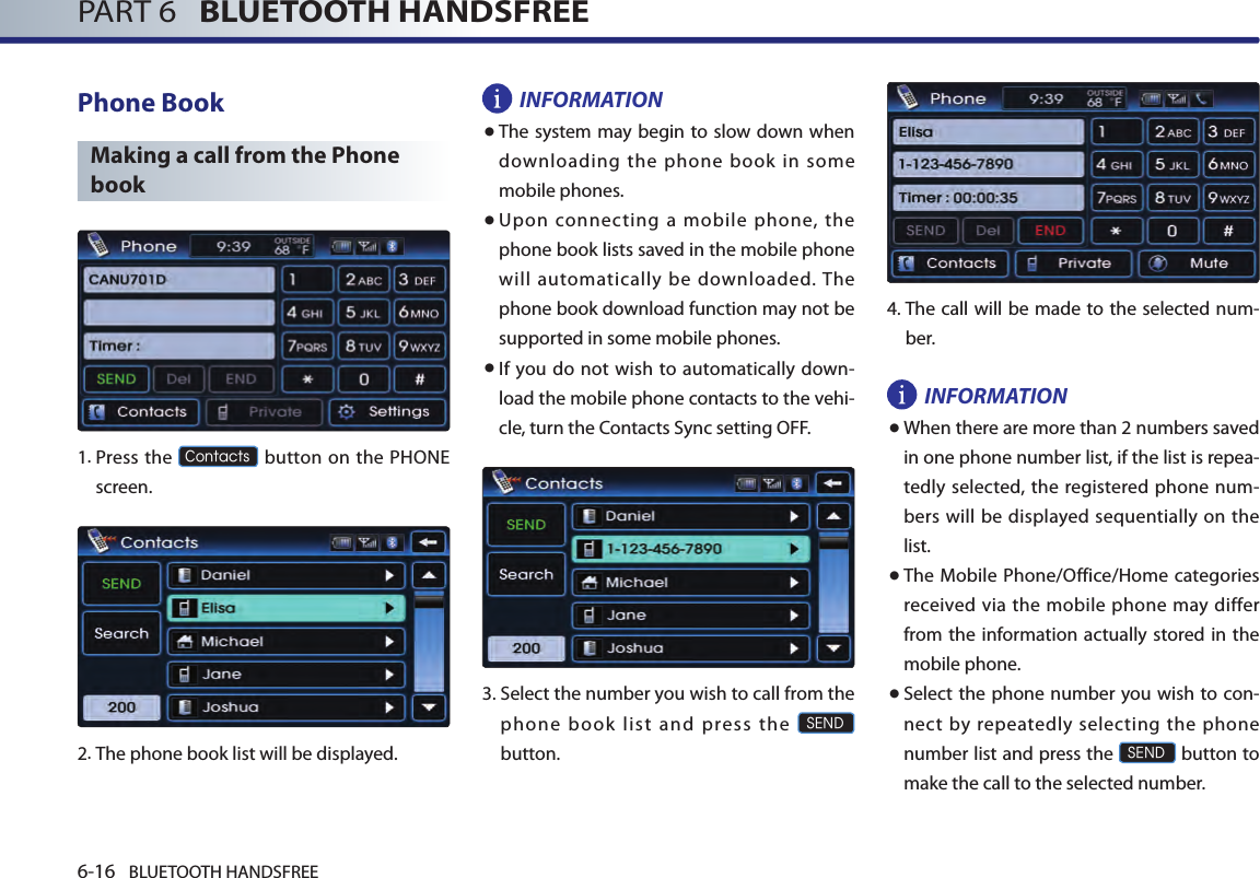 6-16 BLUETOOTH HANDSFREEPART 6   BLUETOOTH HANDSFREEPhone BookMaking a call from the Phone book 1.  Press the Contacts button on the PHONE screen.2.The phone book list will be displayed. INFORMATION● The system may begin to slow down when downloading the phone book in some mobile phones.● Upon connecting a mobile phone, the phone book lists saved in the mobile phone will automatically be downloaded. The phone book download function may not be supported in some mobile phones. ● If  you  do not wish to automatically down-load the mobile phone contacts to the vehi-cle, turn the Contacts Sync setting OFF. 3. Select the number you wish to call from the phone book list and press the SENDbutton.4.  The call will be made to the selected num-ber.  INFORMATION●When there are more than 2 numbers saved in one phone number list, if the list is repea-tedly selected, the registered phone num-bers will be displayed sequentially on the list. ●The Mobile Phone/Office/Home categories received via the mobile phone may differ from the  information  actually stored  in the mobile phone.● Select the phone number  you wish to con-nect by repeatedly selecting the phone number list and press the SEND button to make the call to the selected number.