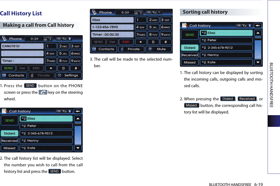 BLUETOOTH HANDSFREE 6-19BLUETOOTH HANDSFREECall History ListMaking a call from Call history 1. Press  the SEND  button  on  the  PHONE screen or press the   key on the steering wheel.  2. The call history list will be displayed. Select the number you  wish to call from the  call history list and press the SEND button.3.  The call will be made to the selected num-ber.  Sorting call history 1.  The call history can be displayed by sorting the incoming calls, outgoing calls and mis-sed calls.2.  When pressing the Dialed, Received, or  Missed button, the corresponding call his-tory list will be displayed.
