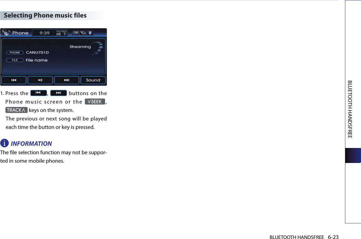 BLUETOOTH HANDSFREE 6-23BLUETOOTH HANDSFREESelecting Phone music files1.  Press the  ,   buttons on  the Phone music screen or the ∨SEEK, TRACK∧ keys on the system.  The  previous  or next song  will  be played each time the button or key is pressed.INFORMATIONThe file selection function may not be suppor-ted in some mobile phones. 