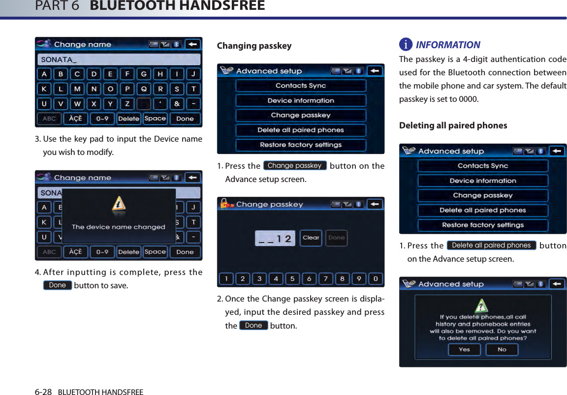 6-28 BLUETOOTH HANDSFREEPART 6   BLUETOOTH HANDSFREE3.  Use the  key pad to input the Device name you wish to modify. 4.  After  inputting  is  complete,  press  the Done button to save. Changing passkey  1.  Press the Change passkey button  on the Advance setup screen.  2.  Once the Change passkey screen is displa-yed, input the desired passkey and press the Done button. INFORMATION The passkey is a 4-digit authentication code used for the Bluetooth connection between the mobile phone and car system. The default passkey is set to 0000.Deleting all paired phones1. Press  the Delete all paired phones button on the Advance setup screen.  