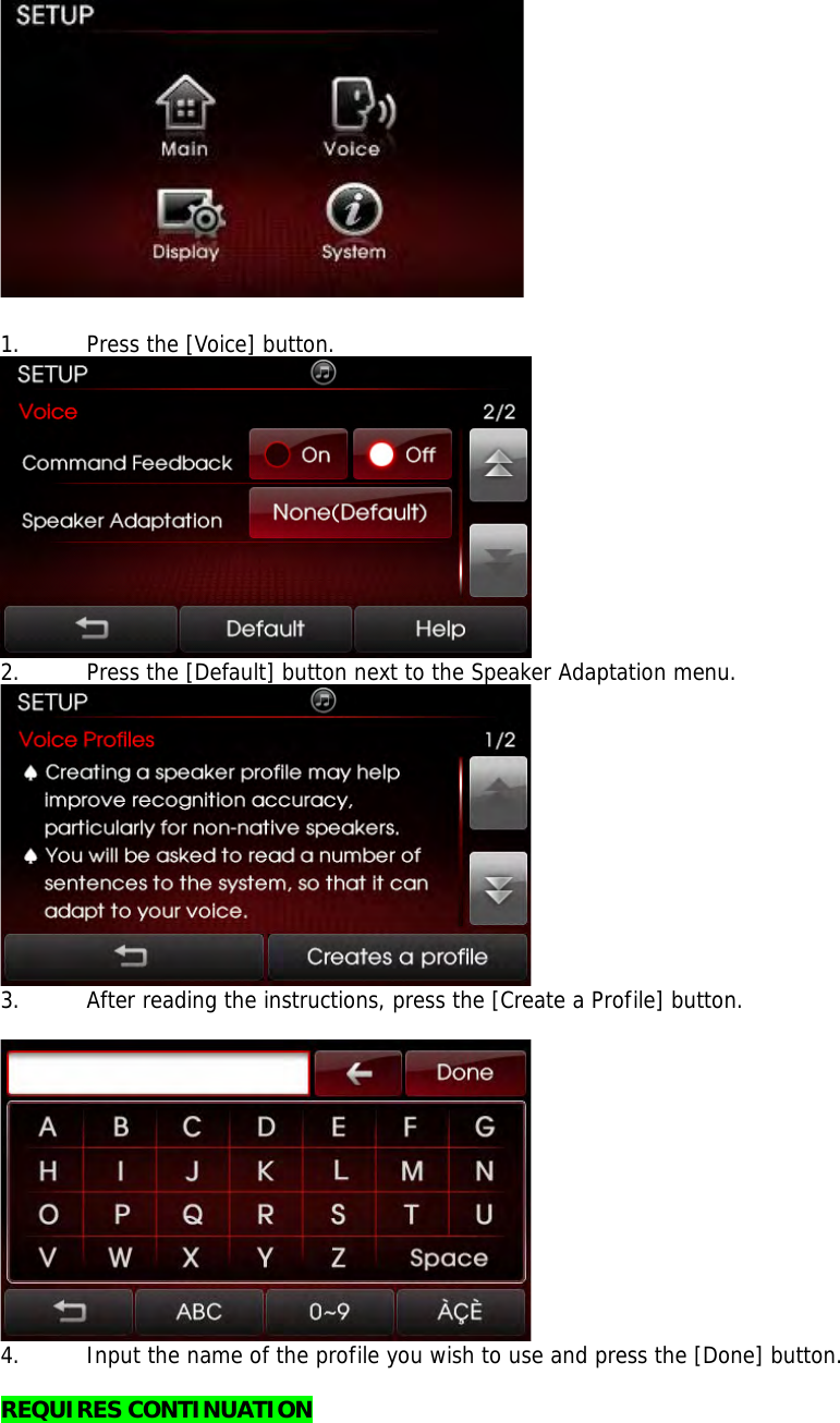   1. Press the [Voice] button.  2. Press the [Default] button next to the Speaker Adaptation menu.  3. After reading the instructions, press the [Create a Profile] button.   4. Input the name of the profile you wish to use and press the [Done] button.  REQUIRES CONTINUATION 