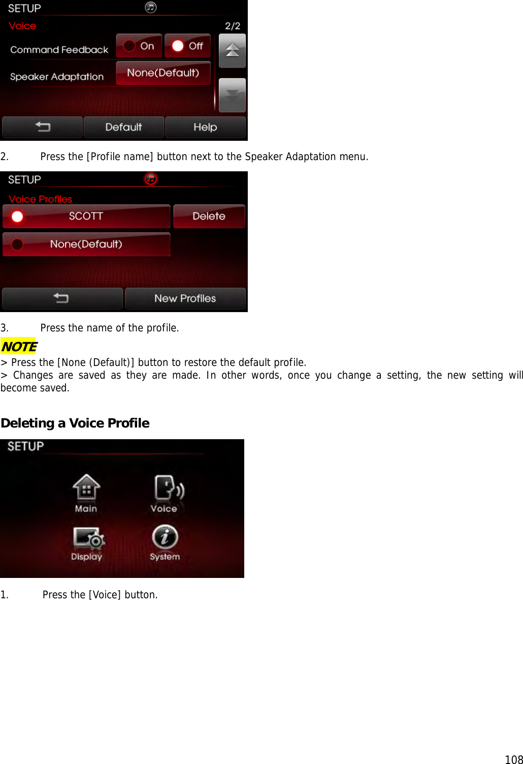  108 2. Press the [Profile name] button next to the Speaker Adaptation menu.  3. Press the name of the profile.  NOTE &gt; Press the [None (Default)] button to restore the default profile. &gt; Changes are saved as they are made. In other words, once you change a setting, the new setting will become saved.  Deleting a Voice Profile  1. Press the [Voice] button. 