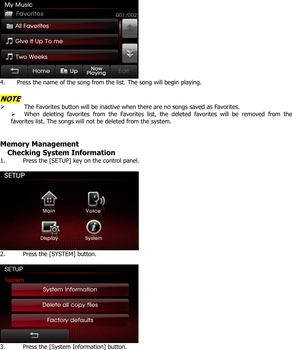  4. Press the name of the song from the list. The song will begin playing.  NOTE ¾ The Favorites button will be inactive when there are no songs saved as Favorites.   ¾ When deleting favorites from the Favorites list, the deleted favorites will be removed from the favorites list. The songs will not be deleted from the system.   Memory Management Checking System Information 1. Press the [SETUP] key on the control panel.   2. Press the [SYSTEM] button.   3. Press the [System Information] button.  
