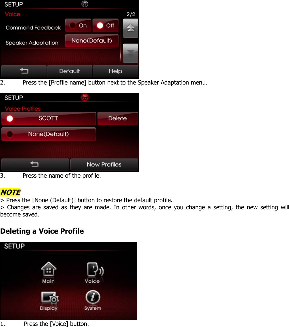  2. Press the [Profile name] button next to the Speaker Adaptation menu.   3. Press the name of the profile.    NOTE &gt; Press the [None (Default)] button to restore the default profile. &gt; Changes are saved as they are made. In other words, once you change a setting, the new setting will become saved.  Deleting a Voice Profile   1. Press the [Voice] button.  