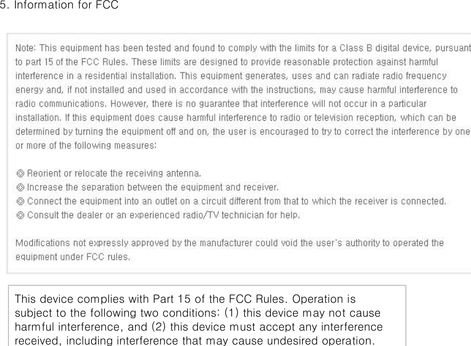 5. Information for FCCThis device complies with Part 15 of the FCC Rules. Operation issubject to the following two conditions: (1) this device may not causeharmful interference, and (2) this device must accept any interferencereceived, including interference that may cause undesired operation.