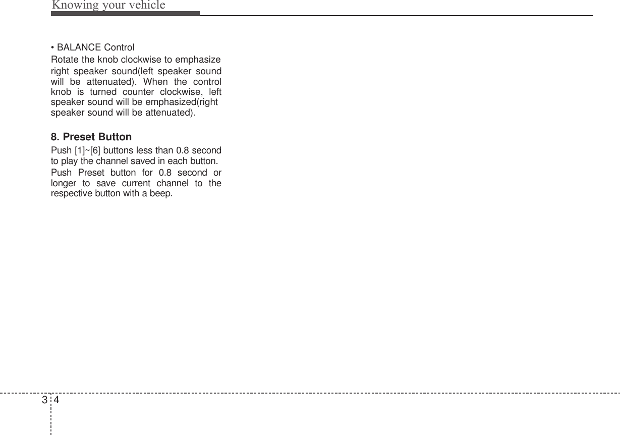 Knowing your vehicle43• BALANCE ControlRotate the knob clockwise to emphasizeright speaker sound(left speaker soundwill be attenuated). When the controlknob is turned counter clockwise, leftspeaker sound will be emphasized(rightspeaker sound will be attenuated).8. Preset ButtonPush [1]~[6] buttons less than 0.8 secondto play the channel saved in each button.Push Preset button for 0.8 second orlonger to save current channel to therespective button with a beep.