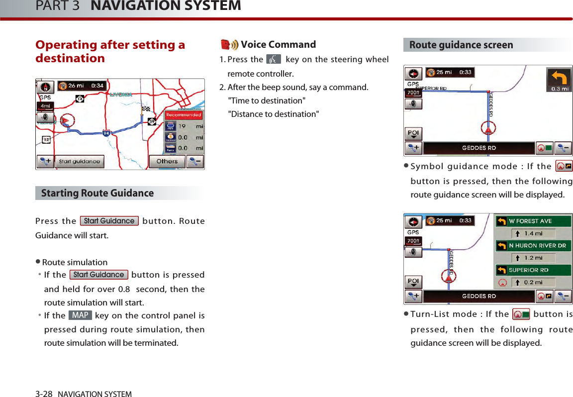 3-28 NAVIGATION SYSTEMPART 3   NAVIGATION SYSTEMOperating after setting adestination Starting Route Guidance Press the  button. RouteGuidance will start. Route simulation󳀏If the  button is pressedand held for over 0.8  second, then theroute simulation will start. 󳀏If the  key on the control panel ispressed during route simulation, thenroute simulation will be terminated.Voice Command1. Press the  key on the steering wheelremote controller.2. After the beep sound, say a command.&quot;Time to destination&quot; &quot;Distance to destination&quot;Route guidance screenSymbol guidance mode : If the button is pressed, then the followingroute guidance screen will be displayed. Turn-List mode : If the  button ispressed, then the following routeguidance screen will be displayed. MAPStart GuidanceStart Guidance