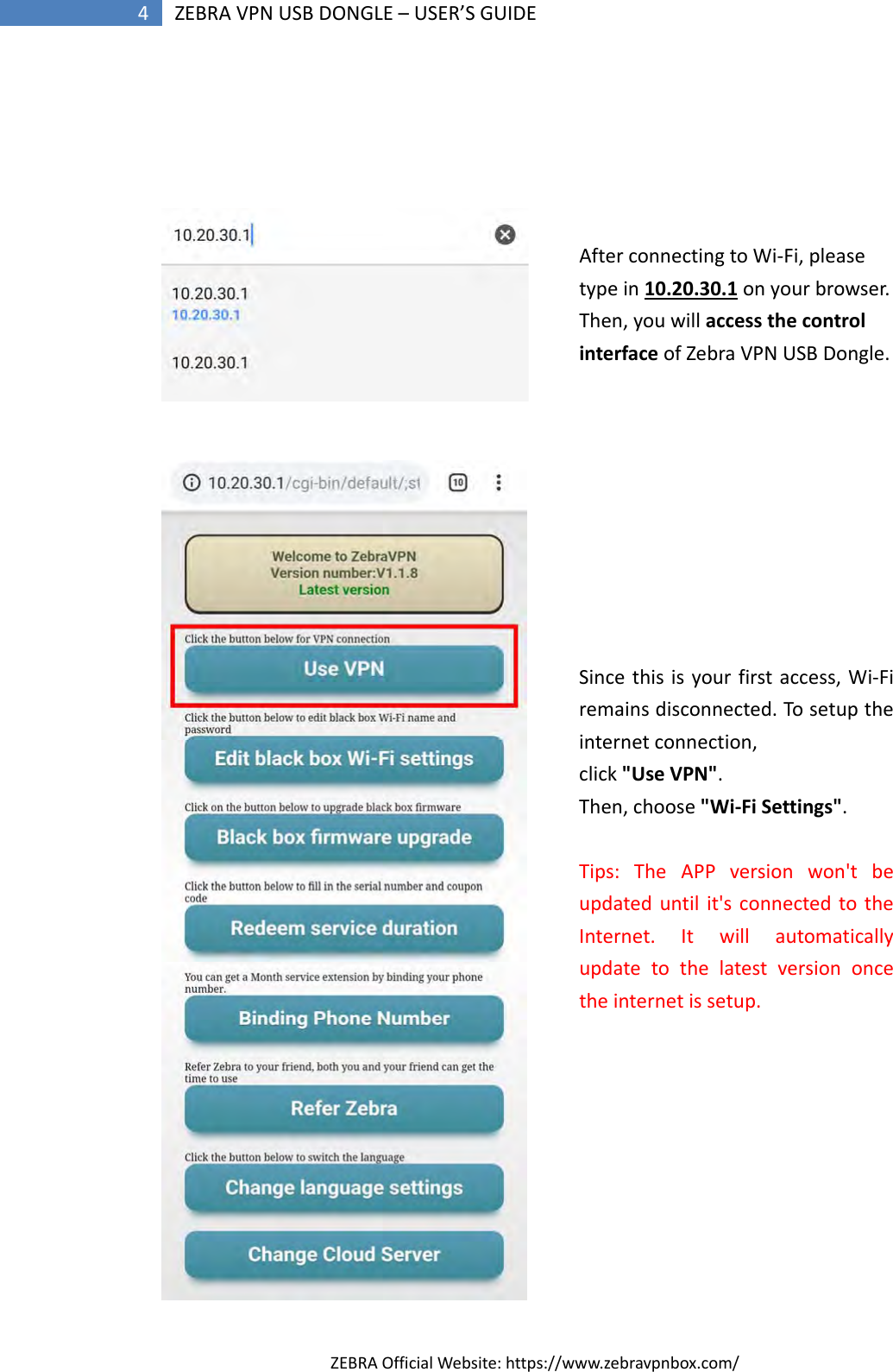 ZEBRAOfficialWebsite:https://www.zebravpnbox.com/4ZEBRAVPNUSBDONGLE–USER’SGUIDEAfterconnectingtoWi‐Fi,pleasetypein10.20.30.1onyourbrowser.Then,youwillaccessthecontrolinterfaceofZebraVPNUSBDongle.Sincethisisyourfirstaccess,Wi‐Firemainsdisconnected.Tosetuptheinternetconnection,click&quot;UseVPN&quot;.Then,choose&quot;Wi‐FiSettings&quot;.Tips:TheAPPversionwon&apos;tbeupdateduntilit&apos;sconnectedtotheInternet.Itwillautomaticallyupdatetothelatestversiononcetheinternetissetup.
