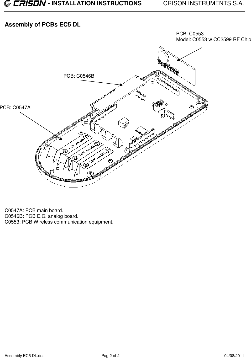                           - INSTALLATION INSTRUCTIONS             CRISON INSTRUMENTS S.A.  Assembly EC5 DL.doc  Pag 2 of 2  04/08/2011 Assembly of PCBs EC5 DL                                C0547A: PCB main board. C0546B: PCB E.C. analog board. C0553: PCB Wireless communication equipment.   PCB: C0547A PCB: C0546B PCB: C0553 Model: C0553 w CC2599 RF Chip 