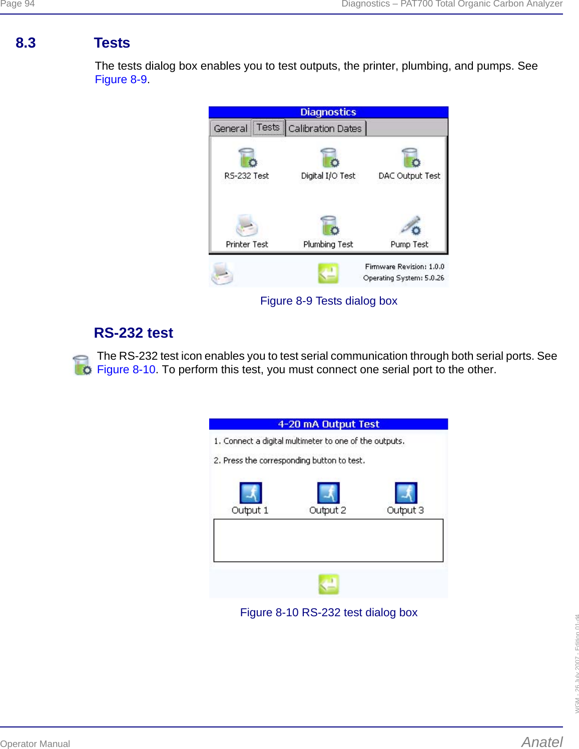 Page 94  Diagnostics – PAT700 Total Organic Carbon AnalyzerOperator Manual AnatelWGM - 26 July 2007 - Edition 01-d48.3 TestsThe tests dialog box enables you to test outputs, the printer, plumbing, and pumps. See Figure 8-9.Figure 8-9 Tests dialog boxRS-232 testFigure 8-10 RS-232 test dialog boxThe RS-232 test icon enables you to test serial communication through both serial ports. See Figure 8-10. To perform this test, you must connect one serial port to the other. 