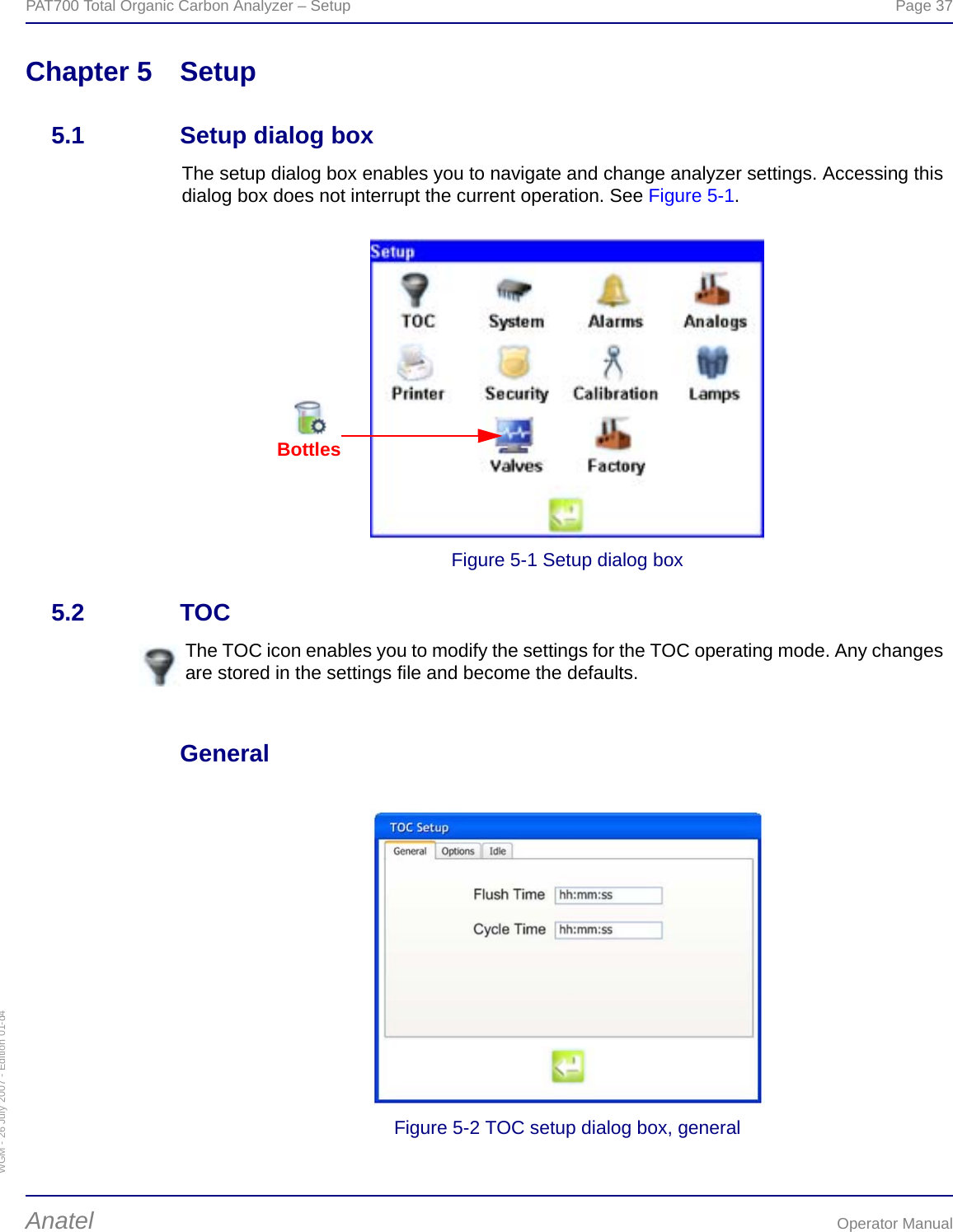 WGM - 26 July 2007 - Edition 01-d4PAT700 Total Organic Carbon Analyzer – Setup  Page 37Anatel Operator ManualChapter 5 Setup5.1 Setup dialog boxThe setup dialog box enables you to navigate and change analyzer settings. Accessing this dialog box does not interrupt the current operation. See Figure 5-1.Figure 5-1 Setup dialog box5.2 TOCGeneralFigure 5-2 TOC setup dialog box, generalBottlesThe TOC icon enables you to modify the settings for the TOC operating mode. Any changes are stored in the settings file and become the defaults.