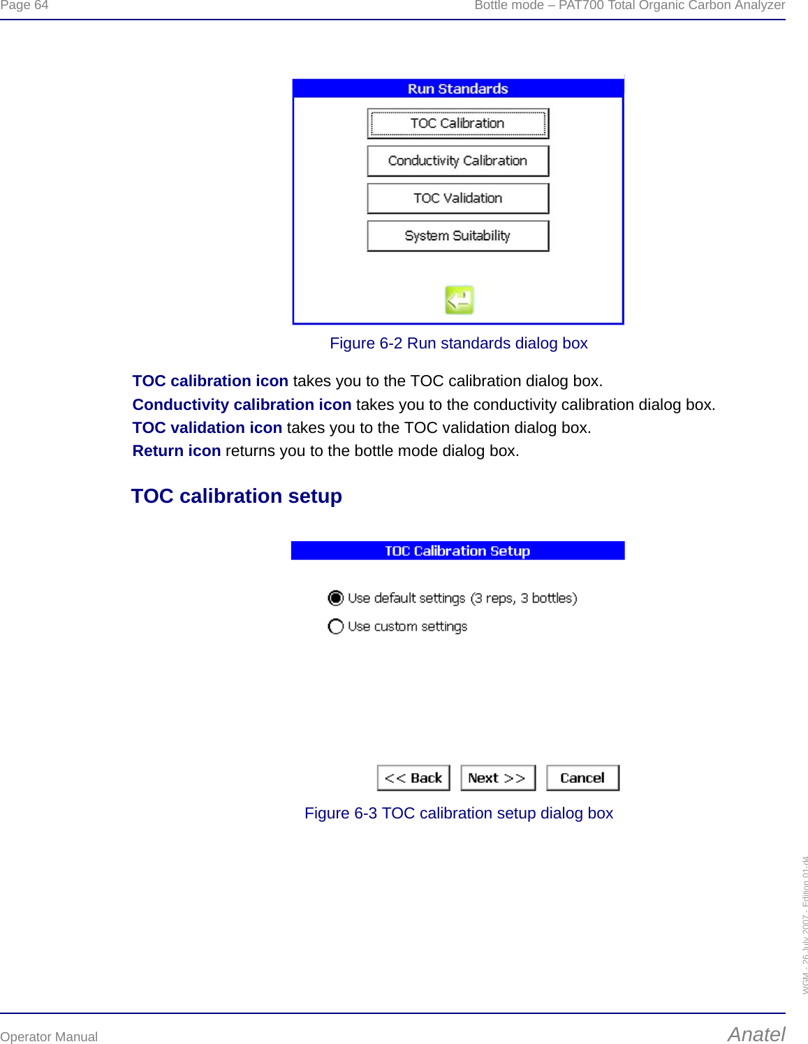 Page 64  Bottle mode – PAT700 Total Organic Carbon AnalyzerOperator Manual AnatelWGM - 26 July 2007 - Edition 01-d4Figure 6-2 Run standards dialog boxTOC calibration icon takes you to the TOC calibration dialog box.Conductivity calibration icon takes you to the conductivity calibration dialog box.TOC validation icon takes you to the TOC validation dialog box.Return icon returns you to the bottle mode dialog box.TOC calibration setupFigure 6-3 TOC calibration setup dialog box