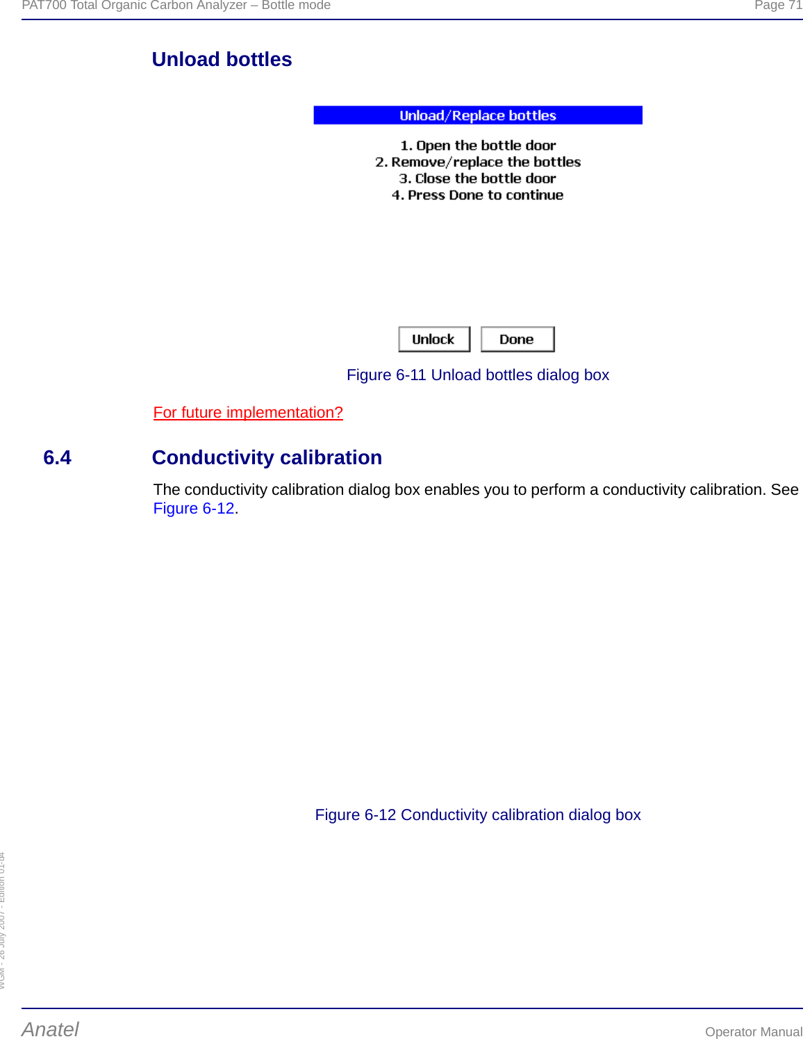WGM - 26 July 2007 - Edition 01-d4PAT700 Total Organic Carbon Analyzer – Bottle mode  Page 71Anatel Operator ManualUnload bottlesFigure 6-11 Unload bottles dialog boxFor future implementation?6.4 Conductivity calibrationThe conductivity calibration dialog box enables you to perform a conductivity calibration. See Figure 6-12.Figure 6-12 Conductivity calibration dialog box