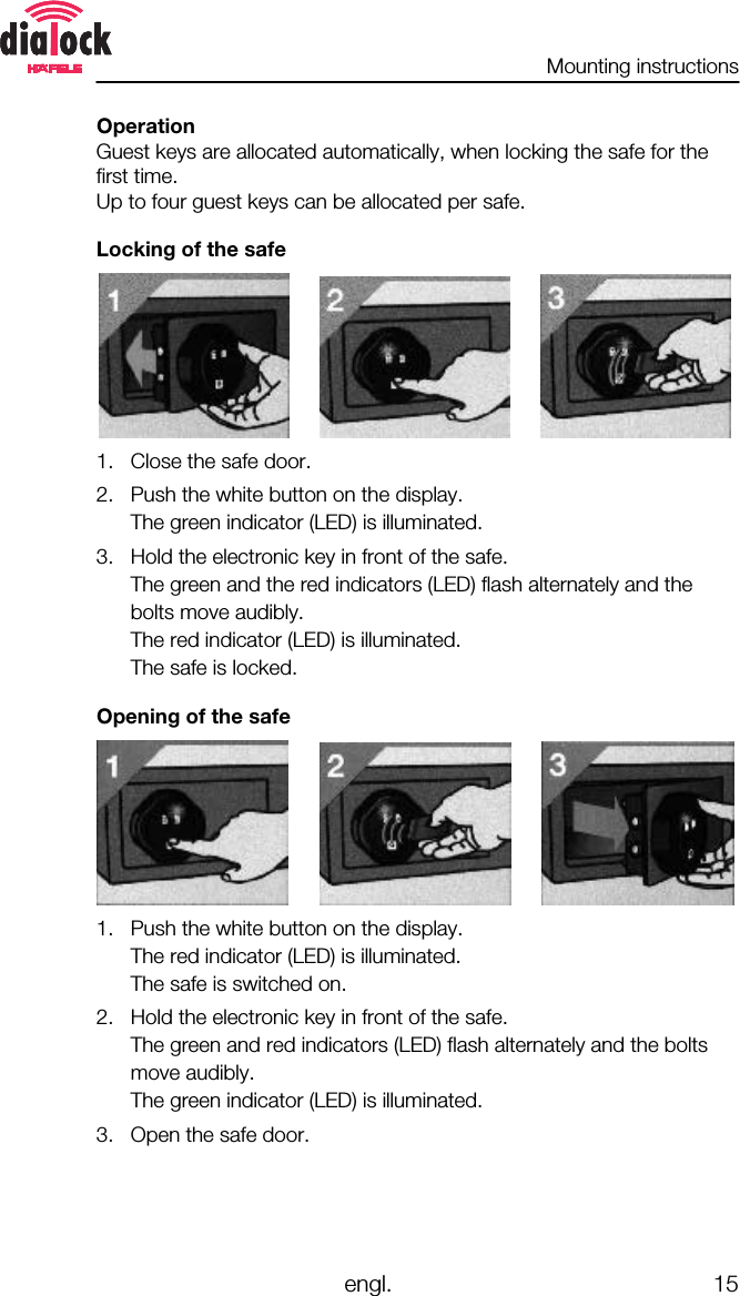 Mounting instructionsengl. 15OperationGuest keys are allocated automatically, when locking the safe for thefirst time.Up to four guest keys can be allocated per safe.Locking of the safe1. Close the safe door.2. Push the white button on the display.The green indicator (LED) is illuminated.3. Hold the electronic key in front of the safe.The green and the red indicators (LED) flash alternately and thebolts move audibly.The red indicator (LED) is illuminated.The safe is locked.Opening of the safe1. Push the white button on the display.The red indicator (LED) is illuminated.The safe is switched on.2. Hold the electronic key in front of the safe.The green and red indicators (LED) flash alternately and the boltsmove audibly.The green indicator (LED) is illuminated.3. Open the safe door.