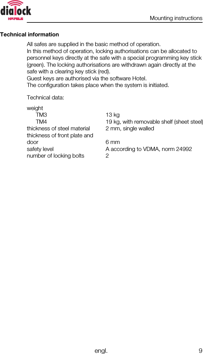 Mounting instructionsengl. 9Technical informationAll safes are supplied in the basic method of operation.In this method of operation, locking authorisations can be allocated topersonnel keys directly at the safe with a special programming key stick(green). The locking authorisations are withdrawn again directly at thesafe with a clearing key stick (red).Guest keys are authorised via the software Hotel.The configuration takes place when the system is initiated.Technical data:weightTM3TM4thickness of steel materialthickness of front plate anddoorsafety levelnumber of locking bolts13 kg19 kg, with removable shelf (sheet steel)2 mm, single walled6 mmA according to VDMA, norm 249922