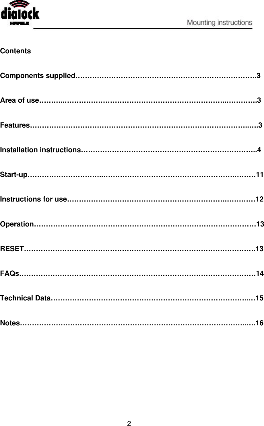   2   Contents   Components supplied………………………………………………………………….3   Area of use………..…………………………………………………………..………….3   Features………………………………………………………………………………..….3   Installation instructions………………………………………………………………..4   Start-up…………………………..……………………………………………….………11   Instructions for use………………………………………………………….…………12   Operation…………………………………………………………………………………13   RESET…………………………………………………………………………………….13   FAQs………………………………………………………………………………………14   Technical Data………………………………………………………………………..…15   Notes…………………………………………………………………………………..….16 