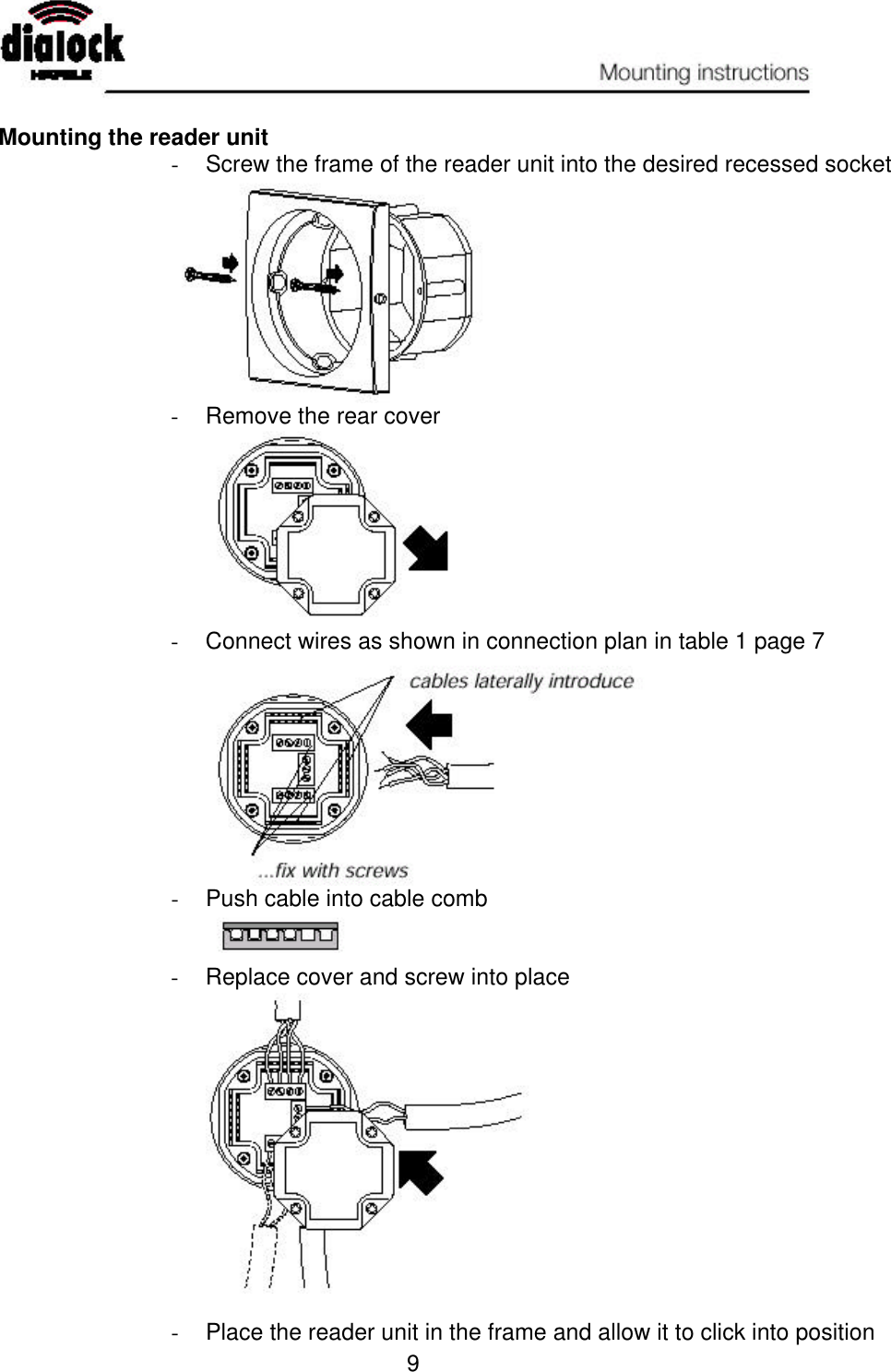   9  Mounting the reader unit - Screw the frame of the reader unit into the desired recessed socket  - Remove the rear cover  - Connect wires as shown in connection plan in table 1 page 7  - Push cable into cable comb       - Replace cover and screw into place   - Place the reader unit in the frame and allow it to click into position 